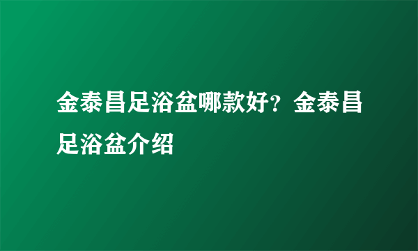 金泰昌足浴盆哪款好？金泰昌足浴盆介绍