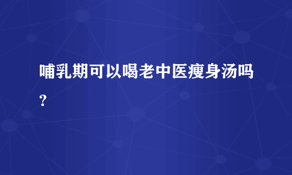 哺乳期可以喝老中医瘦身汤吗?