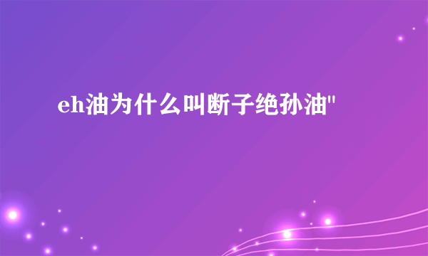 eh油为什么叫断子绝孙油