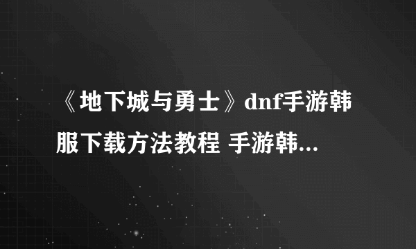 《地下城与勇士》dnf手游韩服下载方法教程 手游韩服官网入口链接分享