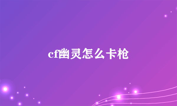 cf幽灵怎么卡枪