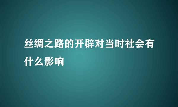 丝绸之路的开辟对当时社会有什么影响