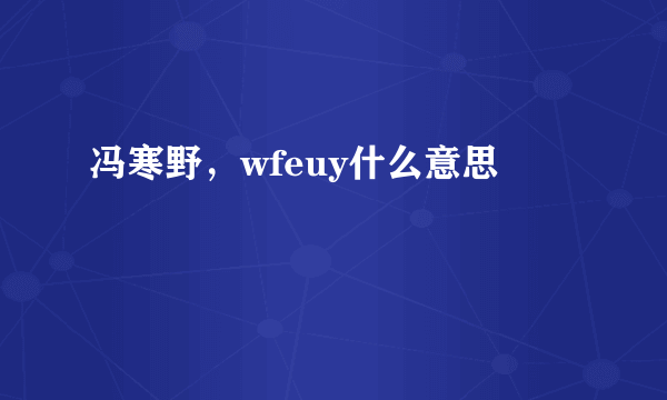 冯寒野，wfeuy什么意思