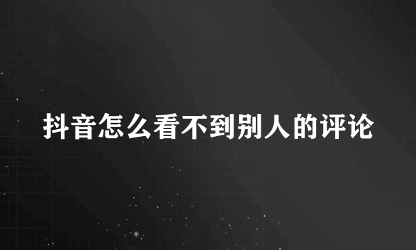 抖音怎么看不到别人的评论