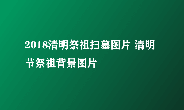 2018清明祭祖扫墓图片 清明节祭祖背景图片