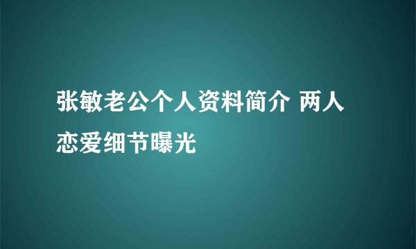 张敏老公个人资料简介 两人恋爱细节曝光