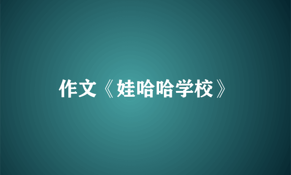 作文《娃哈哈学校》