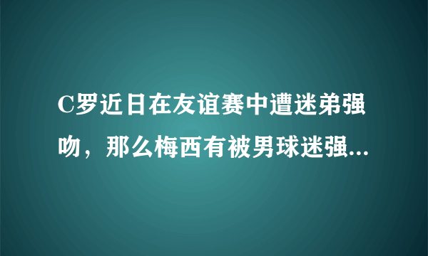 C罗近日在友谊赛中遭迷弟强吻，那么梅西有被男球迷强吻的经历吗？