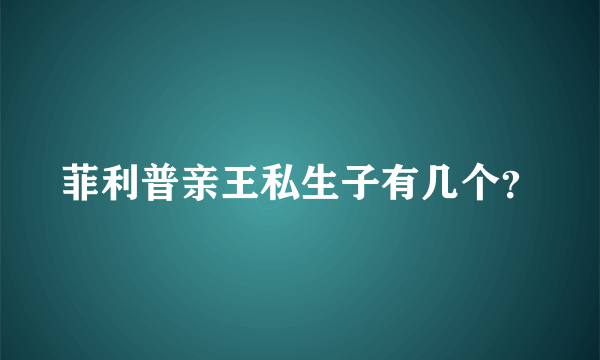 菲利普亲王私生子有几个？