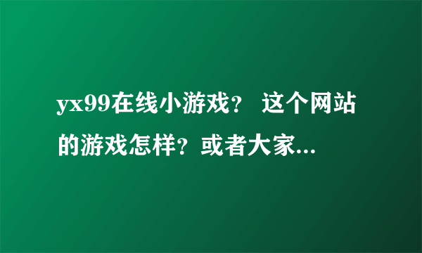 yx99在线小游戏？ 这个网站的游戏怎样？或者大家推荐个给力的网站给我啊。