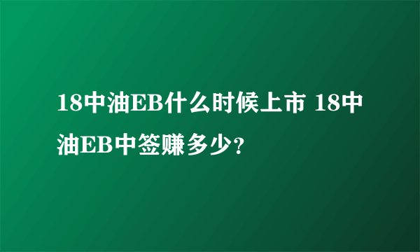 18中油EB什么时候上市 18中油EB中签赚多少？