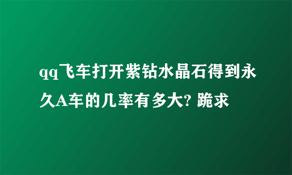 qq飞车打开紫钻水晶石得到永久A车的几率有多大? 跪求