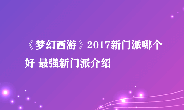 《梦幻西游》2017新门派哪个好 最强新门派介绍