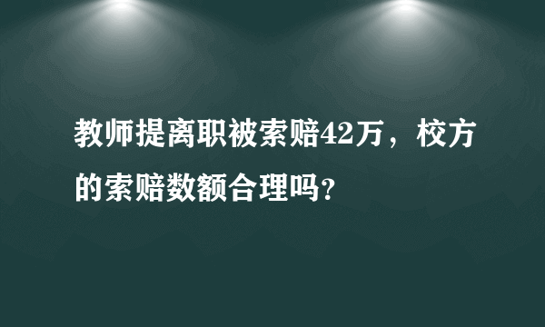 教师提离职被索赔42万，校方的索赔数额合理吗？