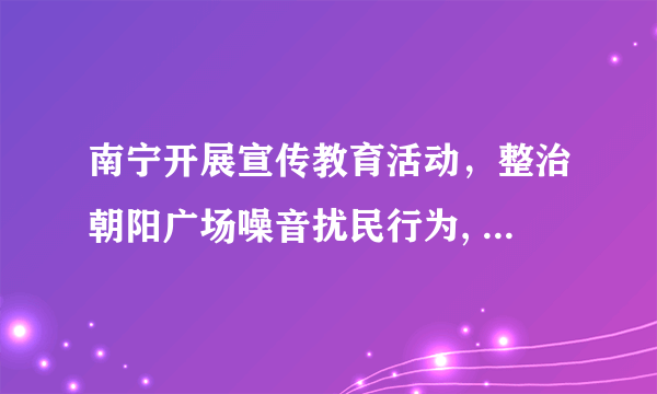 南宁开展宣传教育活动，整治朝阳广场噪音扰民行为, 你怎么看？