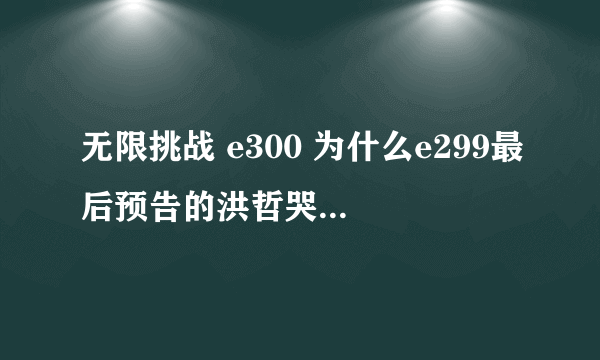 无限挑战 e300 为什么e299最后预告的洪哲哭的那段没放出来？？