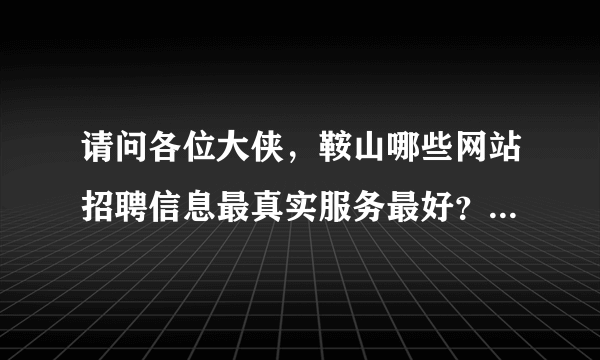 请问各位大侠，鞍山哪些网站招聘信息最真实服务最好？你们都在哪里找的工作，我是刚毕业的大专生。