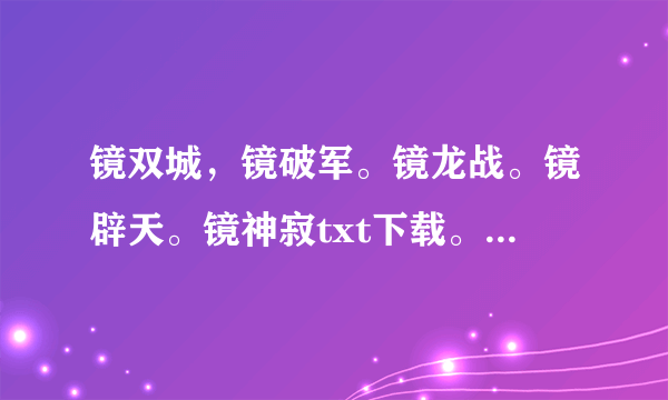 镜双城，镜破军。镜龙战。镜辟天。镜神寂txt下载。求求大家帮下忙啊，我的邮箱903195593@qq.com