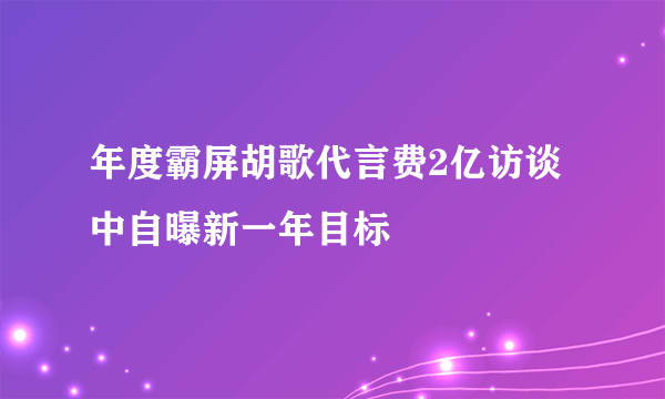 年度霸屏胡歌代言费2亿访谈中自曝新一年目标