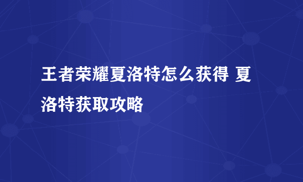 王者荣耀夏洛特怎么获得 夏洛特获取攻略