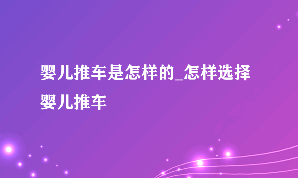 婴儿推车是怎样的_怎样选择婴儿推车