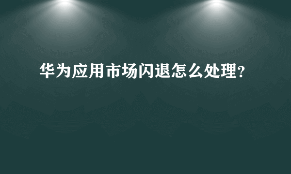 华为应用市场闪退怎么处理？