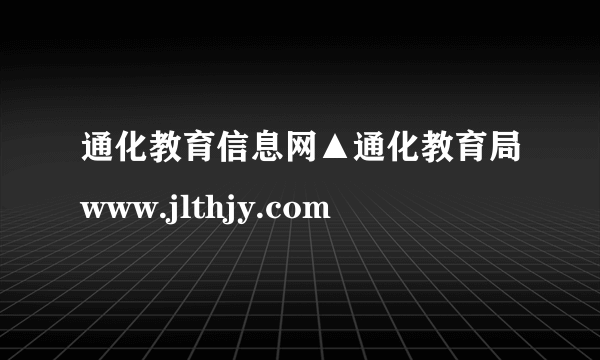 通化教育信息网▲通化教育局www.jlthjy.com