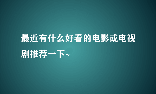 最近有什么好看的电影或电视剧推荐一下~