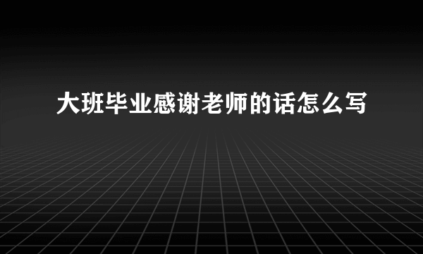 大班毕业感谢老师的话怎么写