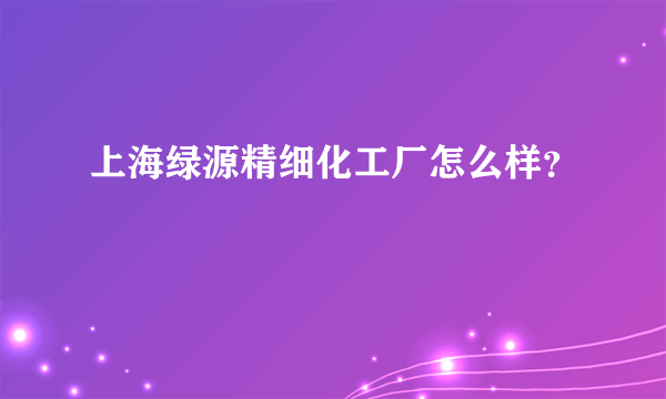 上海绿源精细化工厂怎么样？