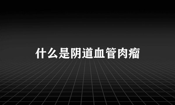 什么是阴道血管肉瘤