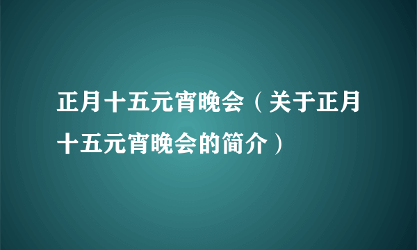 正月十五元宵晚会（关于正月十五元宵晚会的简介）