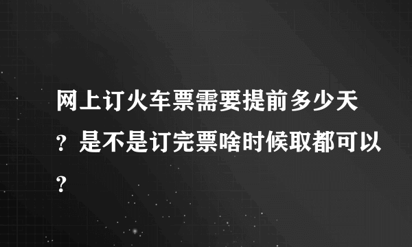 网上订火车票需要提前多少天？是不是订完票啥时候取都可以？