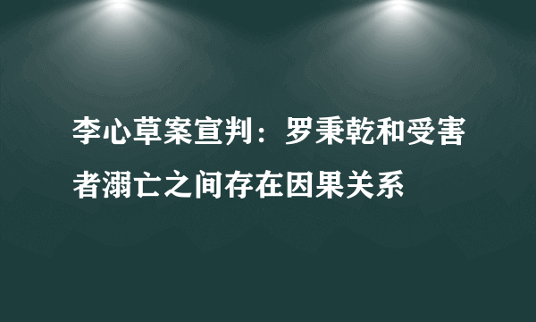 李心草案宣判：罗秉乾和受害者溺亡之间存在因果关系