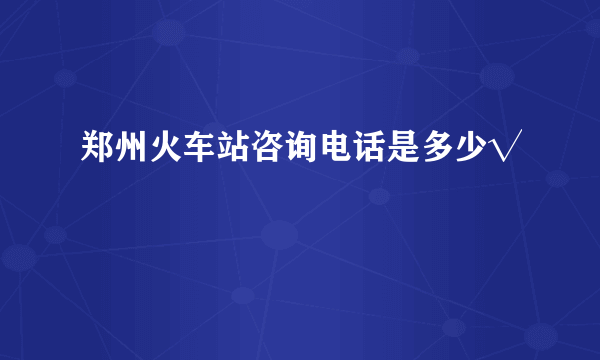 郑州火车站咨询电话是多少√