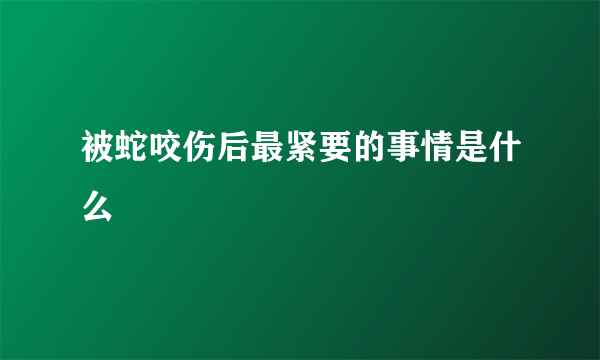 被蛇咬伤后最紧要的事情是什么