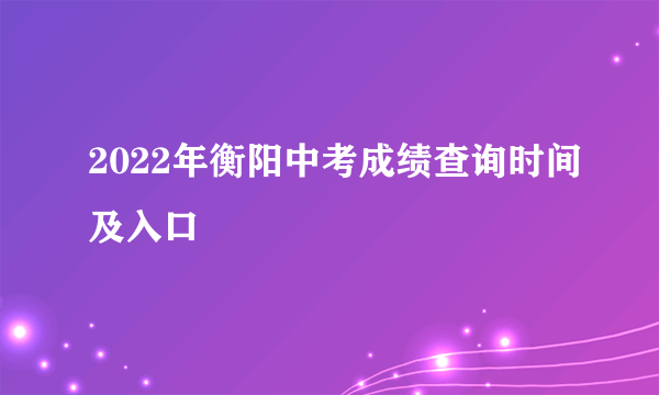 2022年衡阳中考成绩查询时间及入口