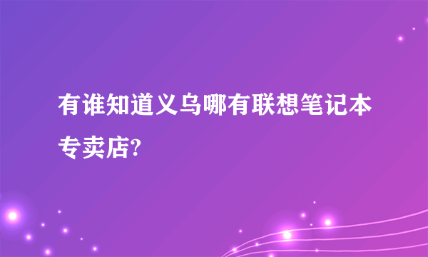 有谁知道义乌哪有联想笔记本专卖店?