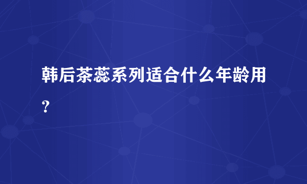 韩后茶蕊系列适合什么年龄用？