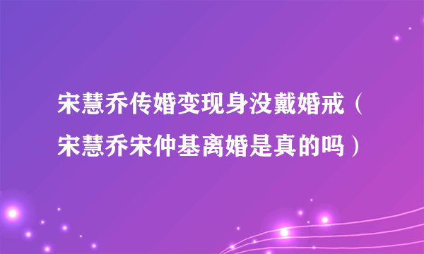 宋慧乔传婚变现身没戴婚戒（宋慧乔宋仲基离婚是真的吗）