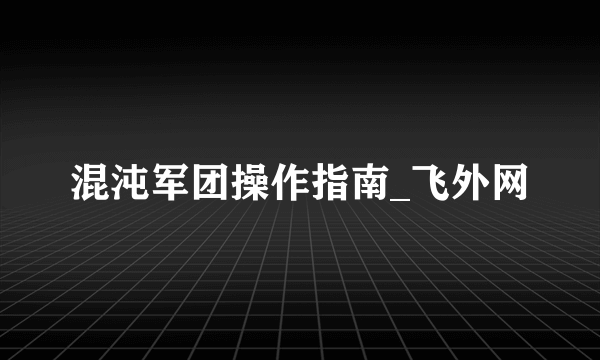 混沌军团操作指南_飞外网