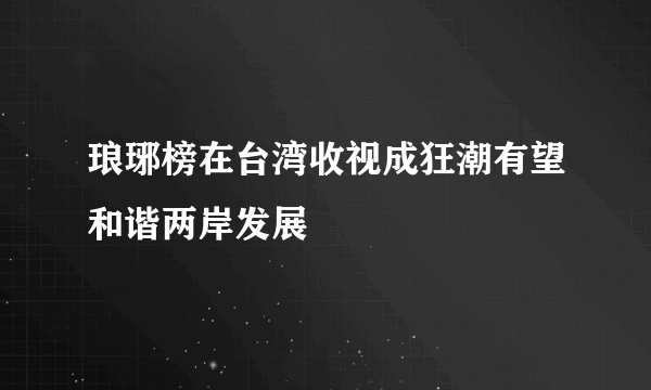 琅琊榜在台湾收视成狂潮有望和谐两岸发展