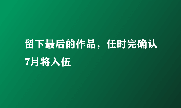 留下最后的作品，任时完确认7月将入伍