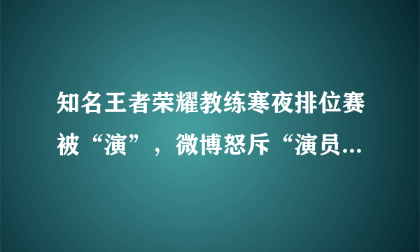 知名王者荣耀教练寒夜排位赛被“演”，微博怒斥“演员”，你怎么看？