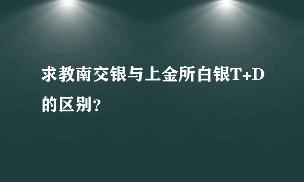 求教南交银与上金所白银T+D的区别？