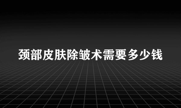 颈部皮肤除皱术需要多少钱