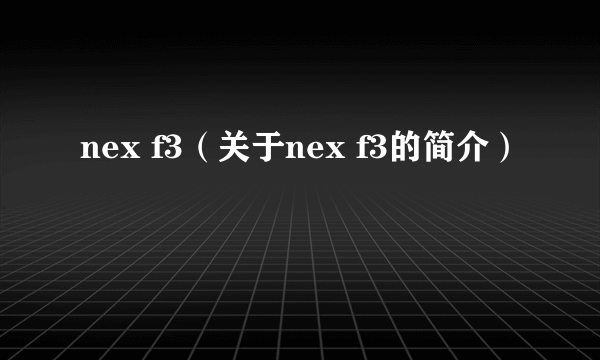 nex f3（关于nex f3的简介）