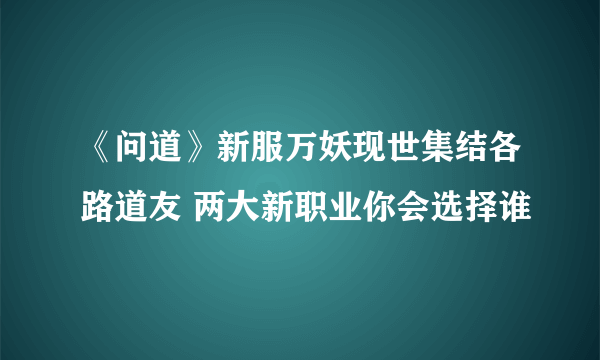 《问道》新服万妖现世集结各路道友 两大新职业你会选择谁