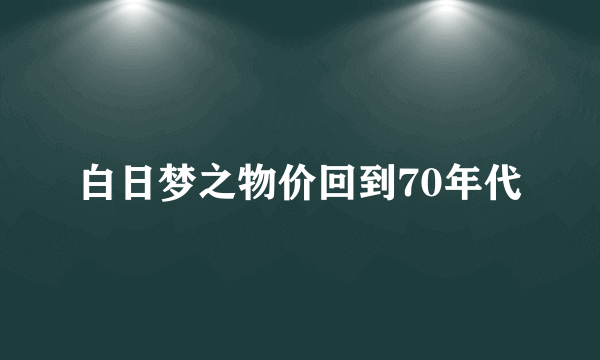 白日梦之物价回到70年代