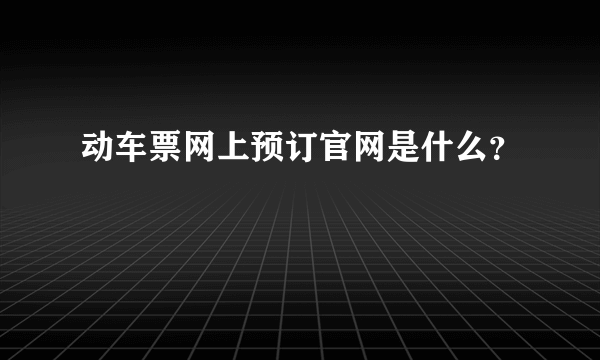 动车票网上预订官网是什么？